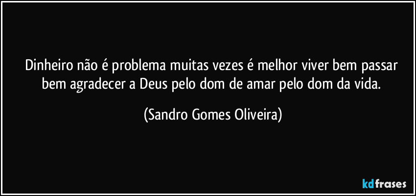 Dinheiro não é problema muitas vezes é melhor viver bem passar bem agradecer a Deus pelo dom de amar pelo dom da vida. (Sandro Gomes Oliveira)