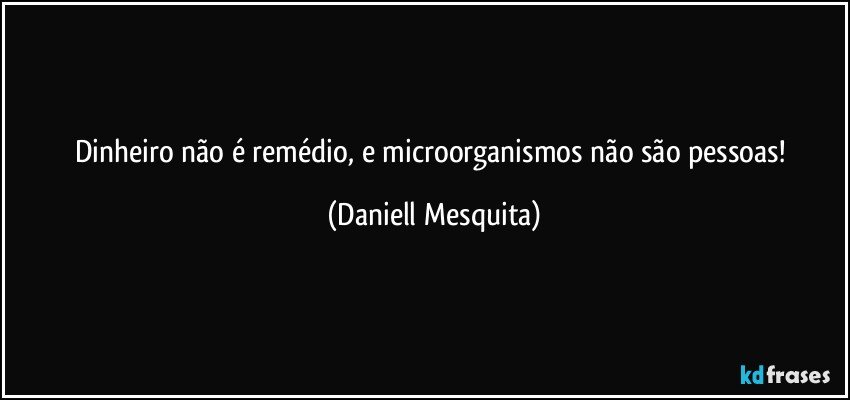 Dinheiro não é remédio, e microorganismos não são pessoas! (Daniell Mesquita)