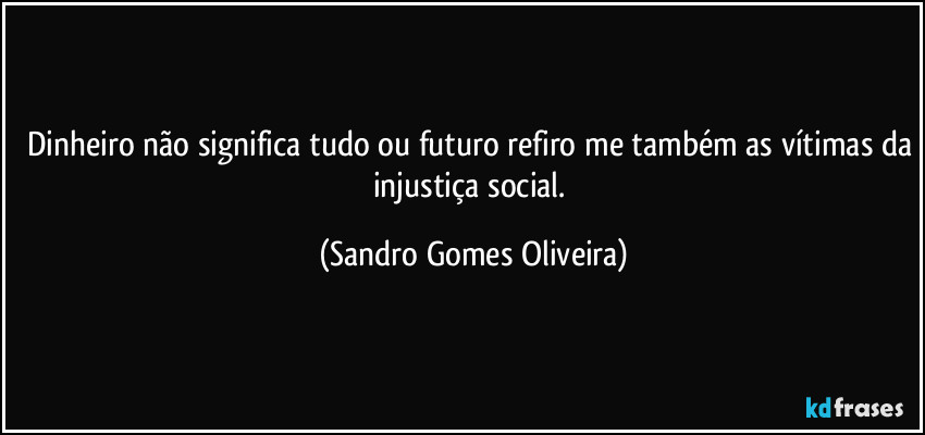 Dinheiro não significa tudo ou futuro refiro me também as vítimas da injustiça social. (Sandro Gomes Oliveira)