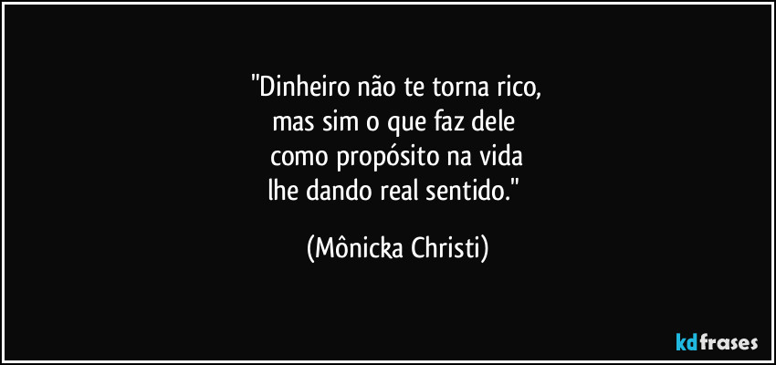 "Dinheiro não te torna rico,
mas sim o que faz dele 
como propósito na vida
lhe dando real sentido." (Mônicka Christi)