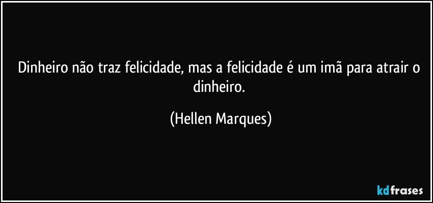 Dinheiro não traz felicidade, mas a felicidade é um imã para atrair o dinheiro. (Hellen Marques)