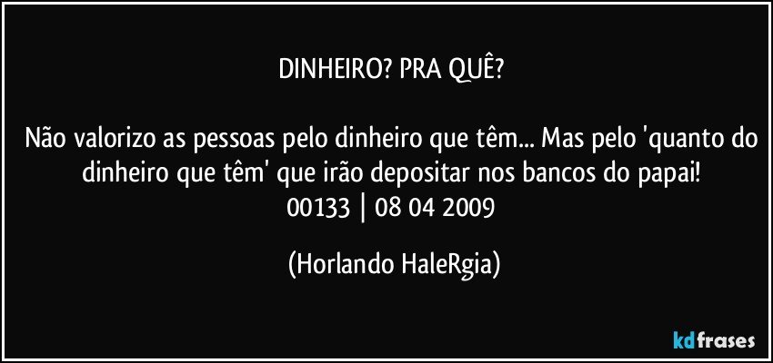 DINHEIRO? PRA QUÊ? 

Não valorizo as pessoas pelo dinheiro que têm... Mas pelo 'quanto do dinheiro que têm' que irão depositar nos bancos do papai! 
00133 | 08/04/2009 (Horlando HaleRgia)