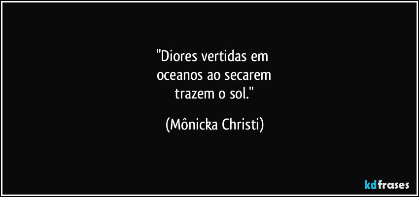 "Diores vertidas em 
oceanos ao secarem
 trazem o sol." (Mônicka Christi)