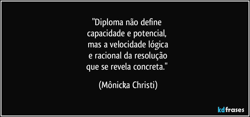 "Diploma não define 
capacidade e potencial, 
mas a velocidade lógica
 e racional da resolução 
que se revela concreta." (Mônicka Christi)