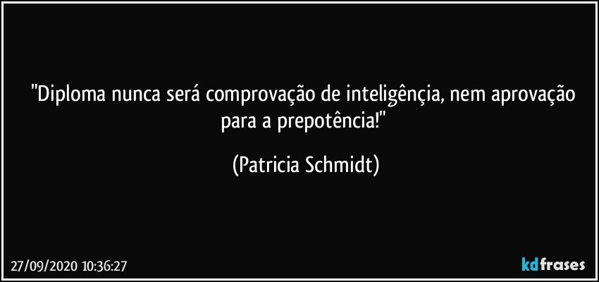 "Diploma nunca será comprovação de inteligênçia, nem aprovação para a prepotência!" (Patricia Schmidt)