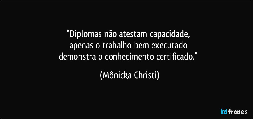 "Diplomas não atestam capacidade, 
apenas o trabalho bem executado 
demonstra o conhecimento certificado." (Mônicka Christi)