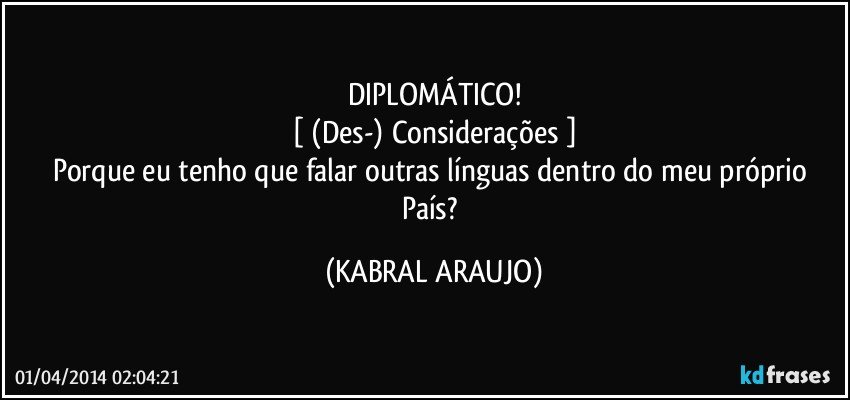 DIPLOMÁTICO!
[ (Des-) Considerações ]
Porque eu tenho que falar outras línguas dentro do meu próprio País? (KABRAL ARAUJO)