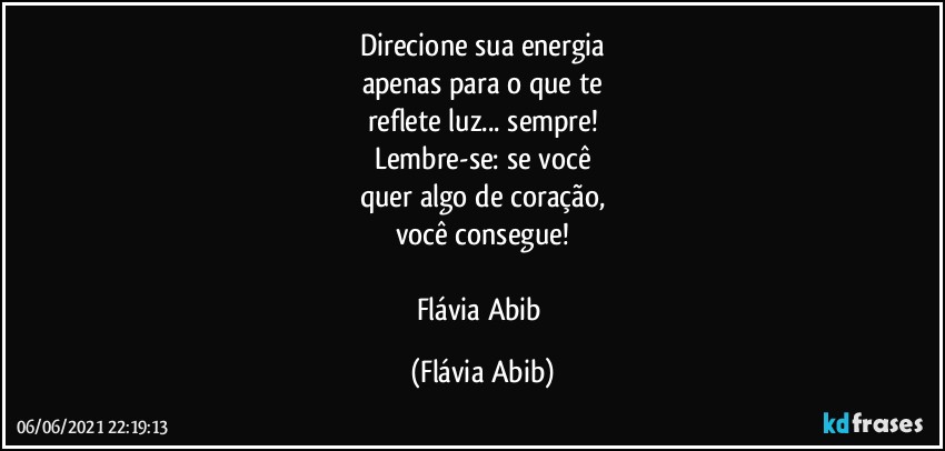 Direcione sua energia
apenas para o que te
reflete luz... sempre!
Lembre-se: se você
quer algo de coração,
você consegue!

Flávia Abib (Flávia Abib)