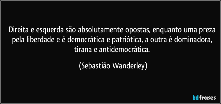 Direita e esquerda são absolutamente opostas, enquanto uma preza pela liberdade e é democrática e patriótica, a outra é dominadora, tirana e antidemocrática. (Sebastião Wanderley)