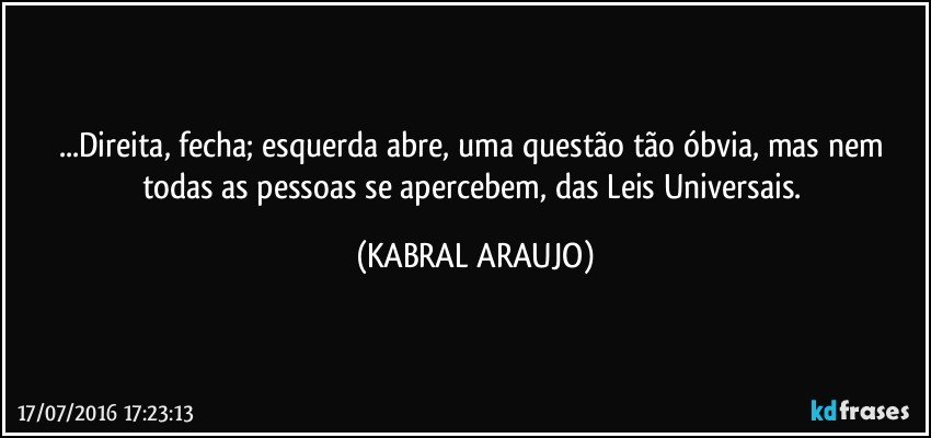...Direita, fecha; esquerda abre, uma questão tão óbvia, mas nem todas as pessoas se apercebem, das Leis Universais. (KABRAL ARAUJO)