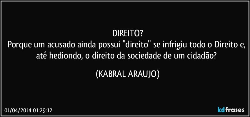 DIREITO?
Porque um acusado ainda possui "direito" se infrigiu todo o Direito e, até hediondo, o direito da sociedade/de um cidadão? (KABRAL ARAUJO)