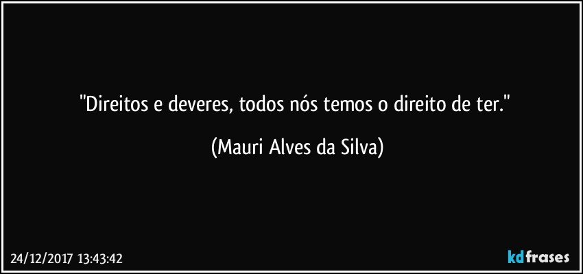 "Direitos e deveres, todos nós temos o direito de ter." (Mauri Alves da Silva)