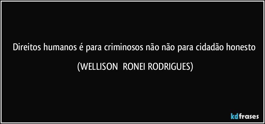 Direitos humanos é para criminosos não não para cidadão honesto (WELLISON  RONEI RODRIGUES)