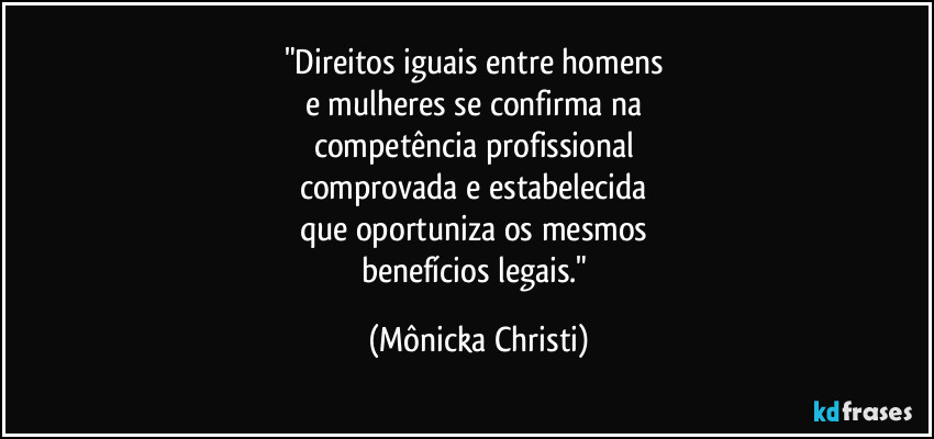 "Direitos iguais entre homens 
e mulheres se confirma na 
competência profissional 
comprovada e estabelecida 
que oportuniza os mesmos 
benefícios legais." (Mônicka Christi)