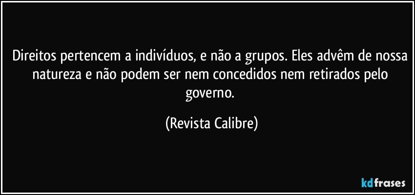 Direitos pertencem a indivíduos, e não a grupos. Eles advêm de nossa natureza e não podem ser nem concedidos nem retirados pelo governo. (Revista Calibre)