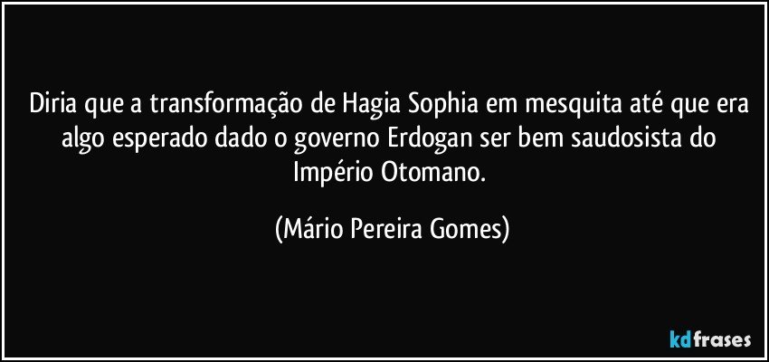 Diria que a transformação de Hagia Sophia em mesquita até que era algo esperado dado o governo Erdogan ser bem saudosista do Império Otomano. (Mário Pereira Gomes)