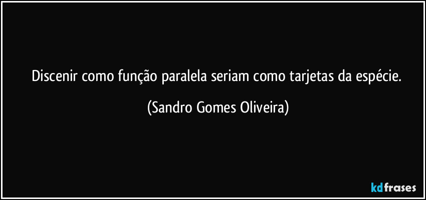 Discenir como função paralela seriam como tarjetas da espécie. (Sandro Gomes Oliveira)