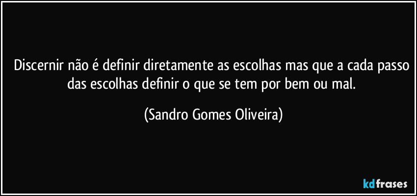 Discernir não é definir diretamente as escolhas mas que a cada passo das escolhas definir o que se tem por bem ou mal. (Sandro Gomes Oliveira)