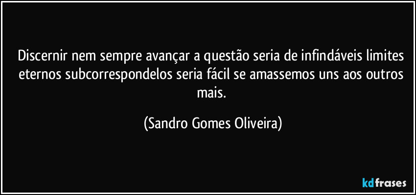 Discernir nem sempre avançar a questão seria de infindáveis limites eternos subcorrespondelos seria fácil se amassemos uns aos outros mais. (Sandro Gomes Oliveira)