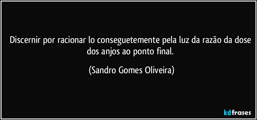 Discernir por racionar lo conseguetemente pela luz da razão da dose dos anjos ao ponto final. (Sandro Gomes Oliveira)