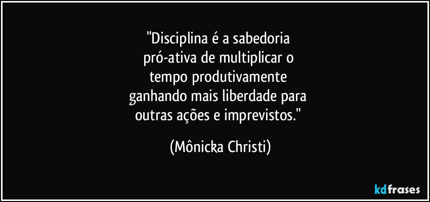 "Disciplina é a sabedoria 
pró-ativa de multiplicar o 
tempo produtivamente 
ganhando mais liberdade para 
outras ações e imprevistos." (Mônicka Christi)