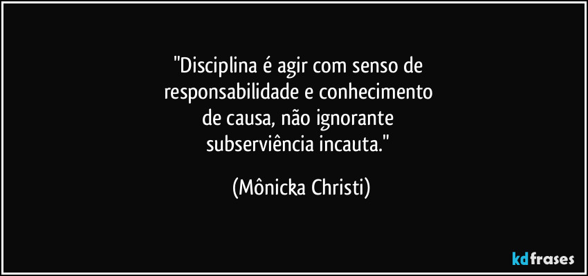 "Disciplina é agir com senso de 
responsabilidade e conhecimento 
de causa, não ignorante 
subserviência incauta." (Mônicka Christi)