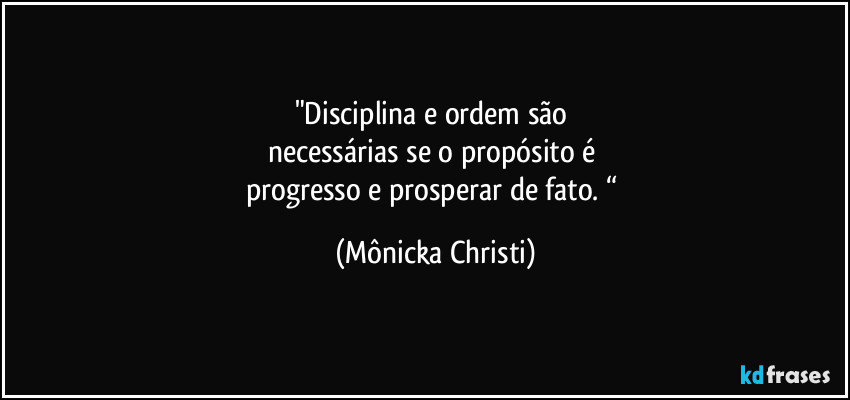 "Disciplina e ordem são 
necessárias se o propósito é 
progresso e prosperar de fato. “ (Mônicka Christi)