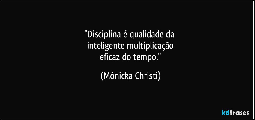 "Disciplina é qualidade da 
inteligente multiplicação
 eficaz do tempo." (Mônicka Christi)