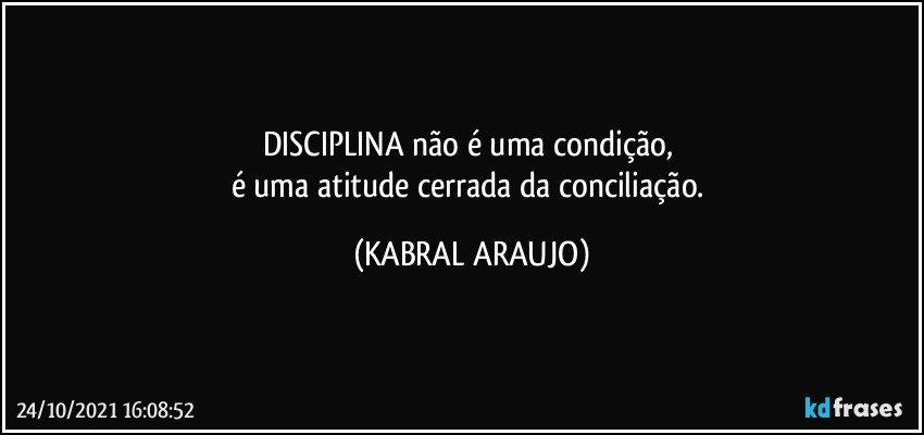 DISCIPLINA não é uma condição, 
é uma atitude cerrada da conciliação. (KABRAL ARAUJO)