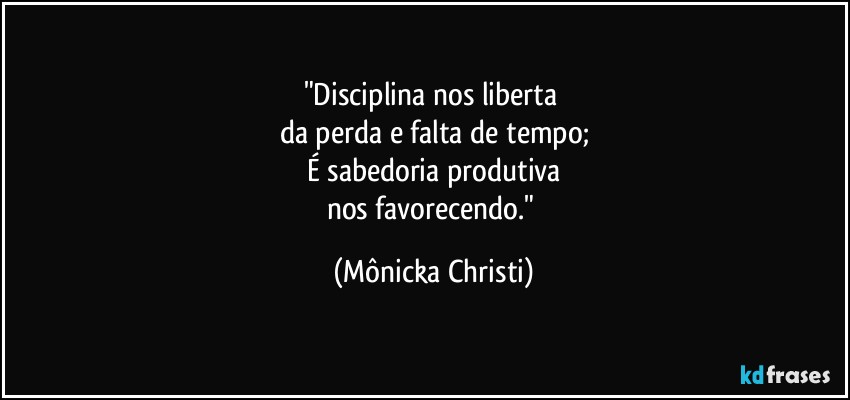 "Disciplina nos liberta 
da perda e falta de tempo;
É sabedoria produtiva
nos favorecendo." (Mônicka Christi)