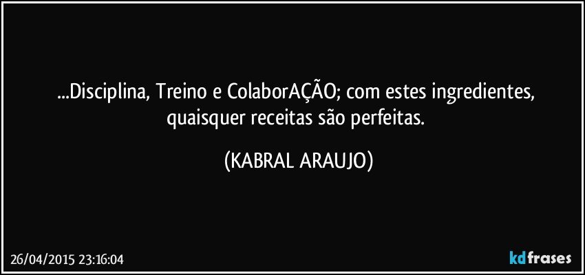 ...Disciplina, Treino e ColaborAÇÃO; com estes ingredientes, quaisquer receitas são perfeitas. (KABRAL ARAUJO)