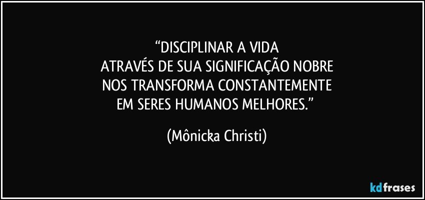 “DISCIPLINAR A VIDA
ATRAVÉS DE SUA SIGNIFICAÇÃO NOBRE
NOS TRANSFORMA CONSTANTEMENTE
EM SERES HUMANOS MELHORES.” (Mônicka Christi)