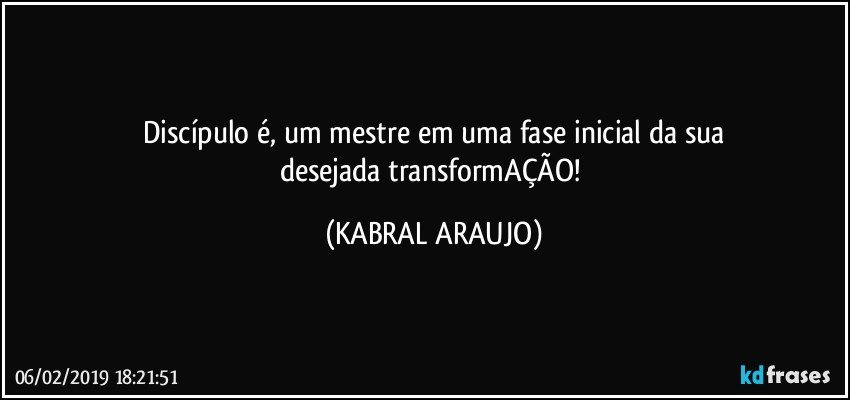 Discípulo é, um mestre em uma fase inicial da sua
desejada transformAÇÃO! (KABRAL ARAUJO)