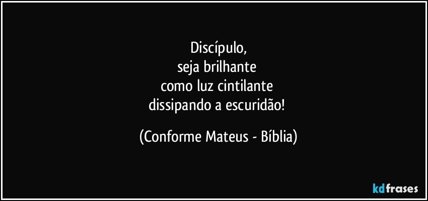 Discípulo,
seja brilhante 
como luz cintilante 
dissipando a escuridão! (Conforme Mateus - Bíblia)