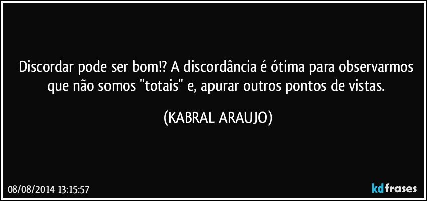 Discordar pode ser bom!? A discordância é ótima para observarmos que não somos "totais" e, apurar outros pontos de vistas. (KABRAL ARAUJO)