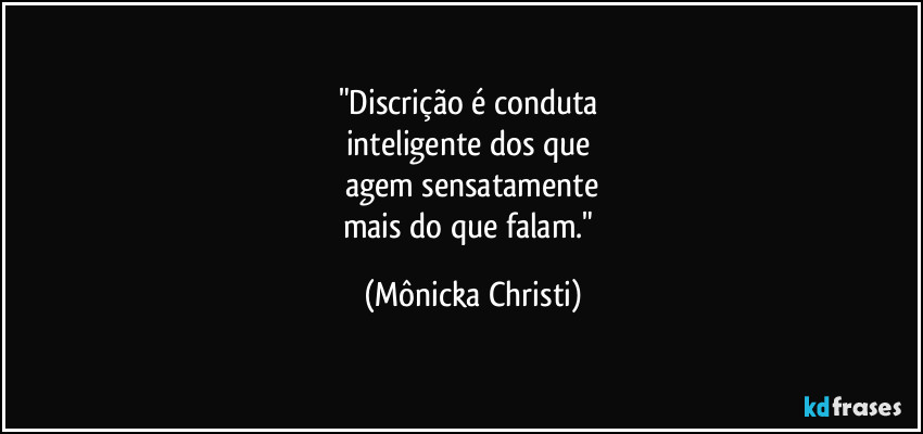 "Discrição é conduta
inteligente dos que
agem sensatamente
mais do que falam." (Mônicka Christi)