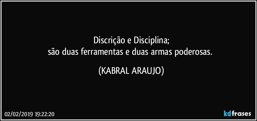 Discrição e Disciplina;
são duas ferramentas e duas armas poderosas. (KABRAL ARAUJO)