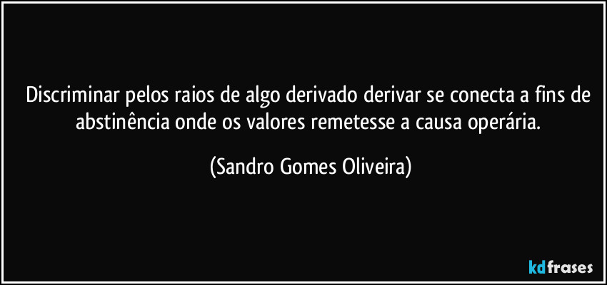 Discriminar pelos raios de algo derivado derivar se conecta a fins de abstinência onde os valores remetesse a causa operária. (Sandro Gomes Oliveira)