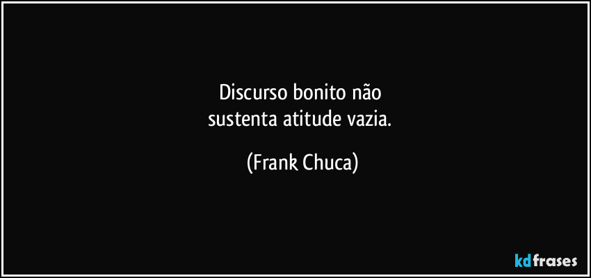 Discurso bonito não 
sustenta atitude vazia. (Frank Chuca)