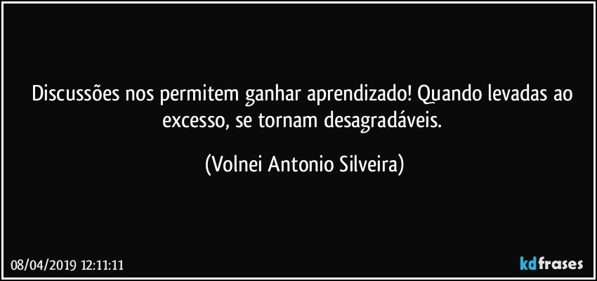 Discussões nos permitem ganhar aprendizado! Quando levadas ao excesso, se tornam desagradáveis. (Volnei Antonio Silveira)