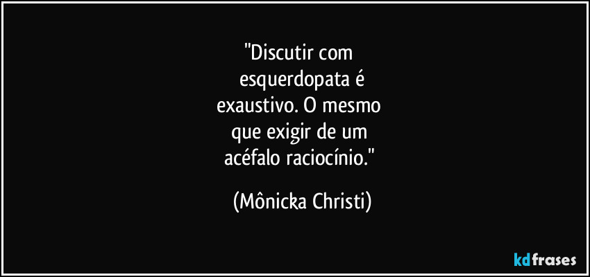 "Discutir com 
esquerdopata é
exaustivo. O mesmo 
que exigir de um 
acéfalo raciocínio." (Mônicka Christi)