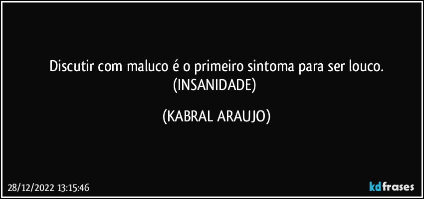 Discutir com maluco é o primeiro sintoma para ser louco.
(INSANIDADE) (KABRAL ARAUJO)