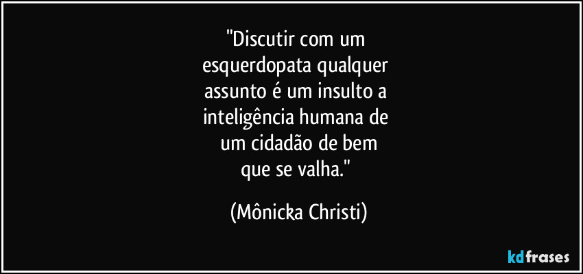 "Discutir com um 
esquerdopata qualquer 
assunto é um insulto a 
inteligência humana de 
um cidadão de bem
que se valha." (Mônicka Christi)