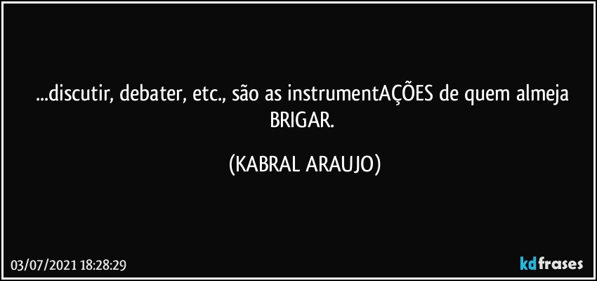 ...discutir, debater, etc., são as instrumentAÇÕES de quem almeja BRIGAR. (KABRAL ARAUJO)