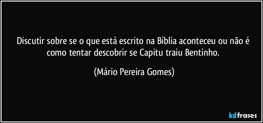 Discutir sobre se o que está escrito na Bíblia aconteceu ou não é como tentar descobrir se Capitu traiu Bentinho. (Mário Pereira Gomes)