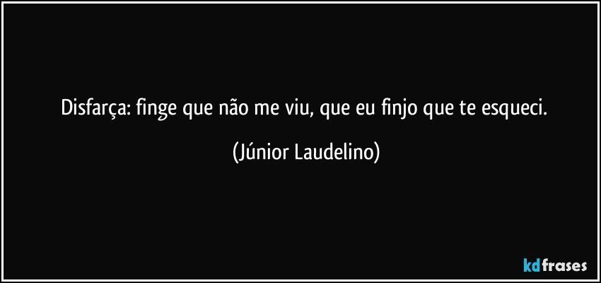 Disfarça: finge que não me viu, que eu finjo que te esqueci. (Júnior Laudelino)