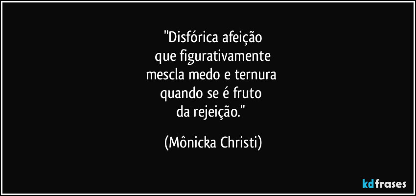 "Disfórica afeição
 que figurativamente 
mescla medo e ternura 
quando se é fruto 
da rejeição." (Mônicka Christi)