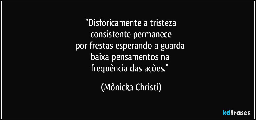"Disforicamente a tristeza
 consistente permanece 
por frestas esperando a guarda 
baixa pensamentos na 
frequência das ações." (Mônicka Christi)