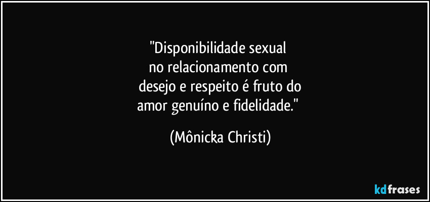 "Disponibilidade sexual 
no relacionamento com 
desejo e respeito é  fruto do
amor genuíno e fidelidade." (Mônicka Christi)