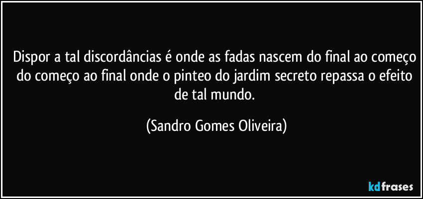 Dispor a tal discordâncias é onde as fadas nascem do final ao começo do começo ao final onde o pinteo do jardim secreto repassa o efeito de tal mundo. (Sandro Gomes Oliveira)